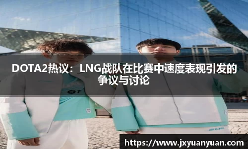 DOTA2热议：LNG战队在比赛中速度表现引发的争议与讨论