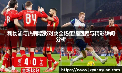 利物浦与热刺精彩对决全场集锦回顾与精彩瞬间分析