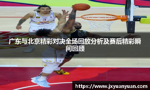 广东与北京精彩对决全场回放分析及赛后精彩瞬间回顾